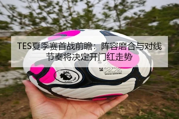 TES夏季赛首战前瞻：阵容磨合与对线节奏将决定开门红走势