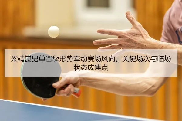 梁靖崑男单晋级形势牵动赛场风向，关键场次与临场状态成焦点